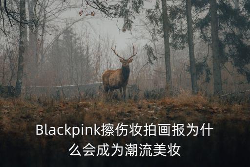 Blackpink擦傷妝拍畫報為什么會成為潮流美妝