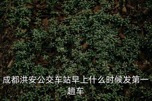 成都洪安公交車站早上什么時候發(fā)第一趟車