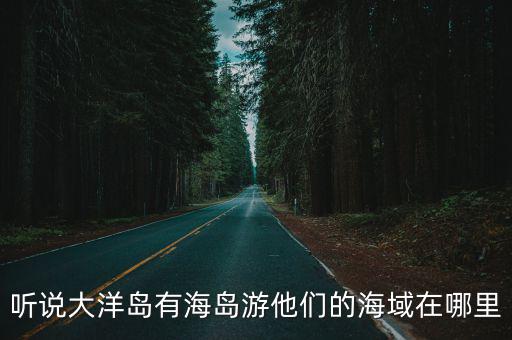 聽說大洋島有海島游他們的海域在哪里