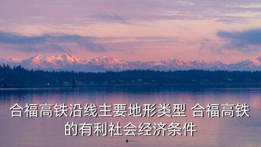 合福高鐵沿線主要地形類型 合福高鐵的有利社會經濟條件
