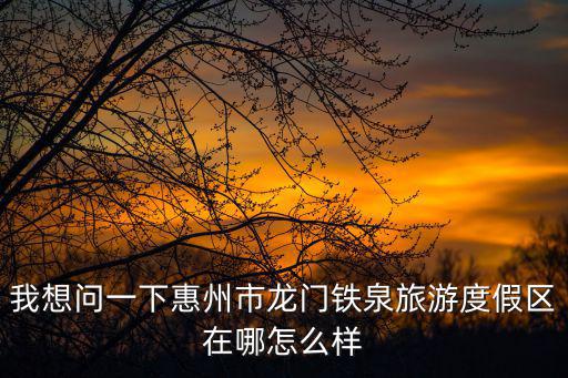 我想問一下惠州市龍門鐵泉旅游度假區在哪怎么樣