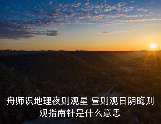 舟師識地理夜則觀星 晝則觀日陰晦則觀指南針是什么意思