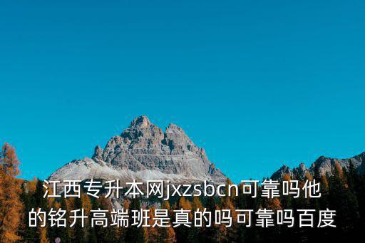 江西專升本網jxzsbcn可靠嗎他的銘升高端班是真的嗎可靠嗎百度