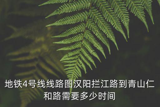 地鐵四號線線路圖，地鐵4號線線路圖漢陽攔江路到青山仁和路需要多少時間
