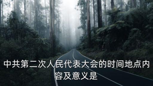 中共第二次人民代表大會的時間地點內容及意義是