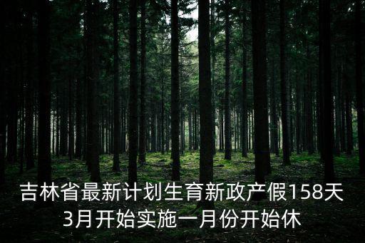 吉林省產(chǎn)假，吉林省最新計(jì)劃生育新政產(chǎn)假158天3月開始實(shí)施一月份開始休