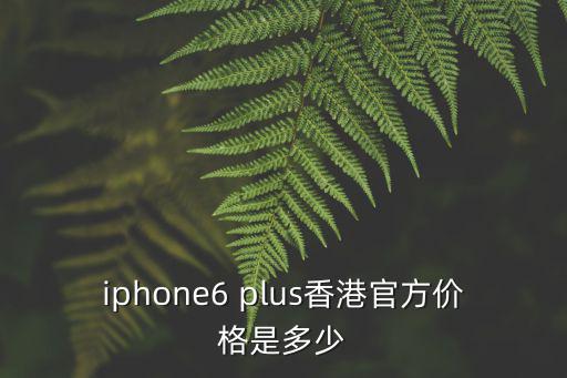 iphone6 plus香港官方價格是多少
