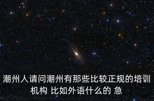 潮州人請問潮州有那些比較正規的培訓機構 比如外語什么的 急