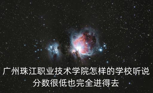 廣州珠江職業技術學院怎樣的學校聽說分數很低也完全進得去