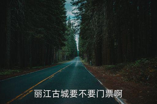 麗江古城要門票嗎，麗江古城有門票嗎