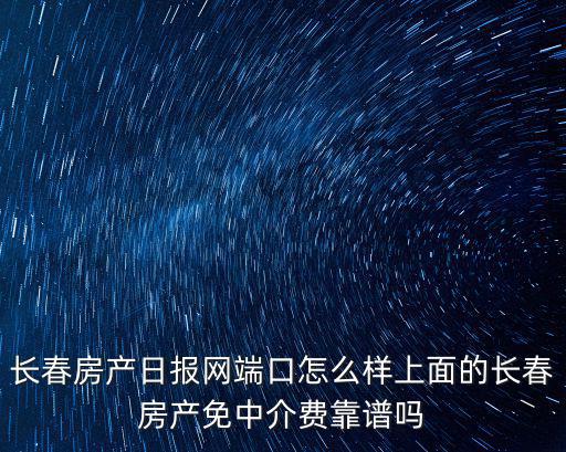 長春房產網，長春房產日報網端口怎么樣上面的長春房產免中介費靠譜嗎