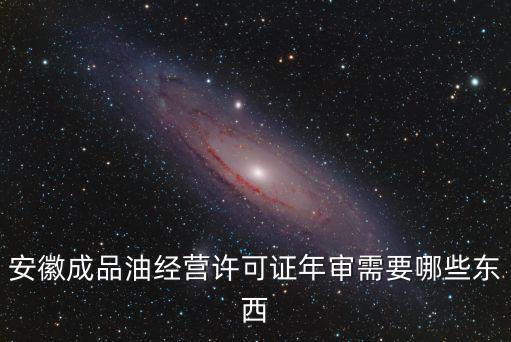 安徽成品油經營許可證年審需要哪些東西