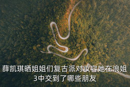 薛凱琪曬姐姐們復(fù)古派對(duì)妝容她在浪姐3中交到了哪些朋友