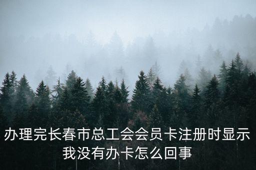 辦理完長春市總工會會員卡注冊時(shí)顯示我沒有辦卡怎么回事