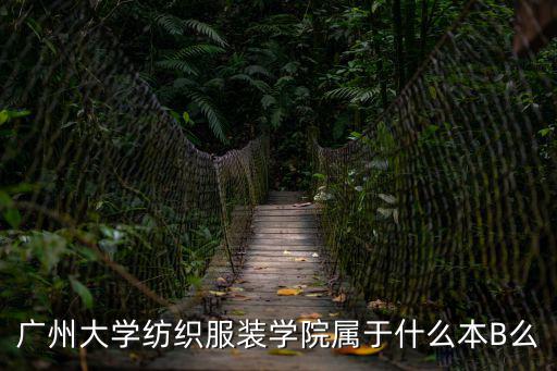 廣州大學紡織服裝學院屬于什么本B么