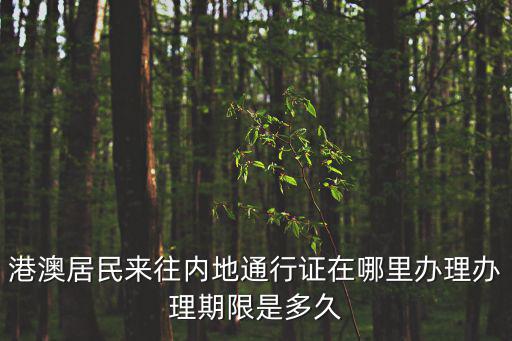 港澳居民來往內地通行證，港澳居民來往內地通行證在哪里辦理辦理期限是多久