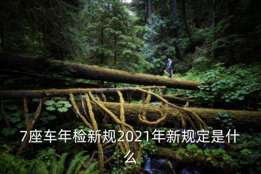 7座車年檢新規(guī)2021年新規(guī)定是什么