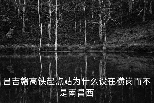 昌吉贛高鐵起點(diǎn)站為什么設(shè)在橫崗而不是南昌西