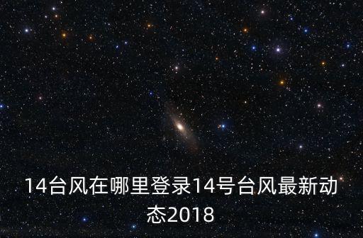 14臺(tái)風(fēng)在哪里登錄14號(hào)臺(tái)風(fēng)最新動(dòng)態(tài)2018
