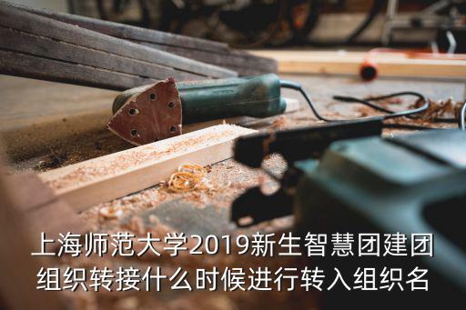 智慧團建官網，上海師范大學2019新生智慧團建團組織轉接什么時候進行轉入組織名