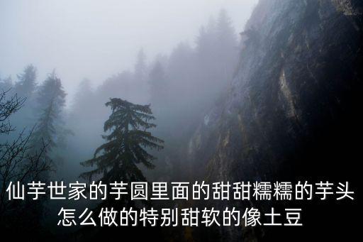 仙芋世家的芋圓里面的甜甜糯糯的芋頭怎么做的特別甜軟的像土豆