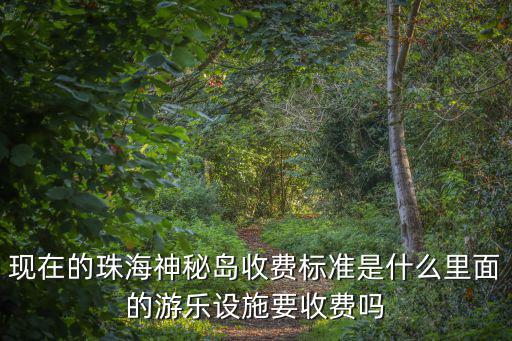 現在的珠海神秘島收費標準是什么里面的游樂設施要收費嗎