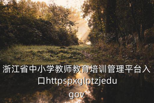浙江省中小學教師教育培訓管理平臺入口httpspxglptzjedugov
