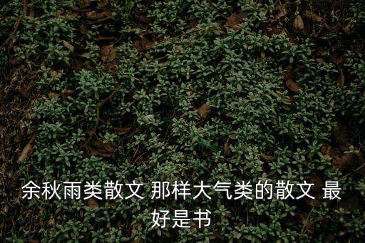 余秋雨類散文 那樣大氣類的散文 最好是書