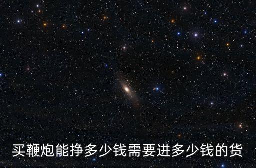 買鞭炮能掙多少錢需要進多少錢的貨