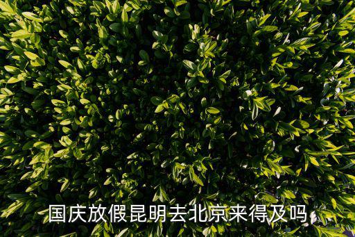 國慶放假昆明去北京來得及嗎