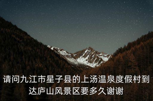 請問九江市星子縣的上湯溫泉度假村到達廬山風景區要多久謝謝