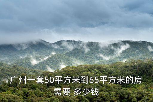 廣州一套50平方米到65平方米的房需要 多少錢