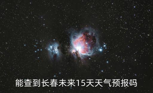 長春15天天氣預報，能查到長春未來15天天氣預報嗎