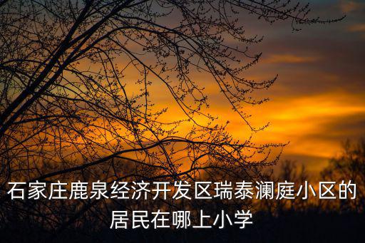 石家莊鹿泉經濟開發區瑞泰瀾庭小區的居民在哪上小學