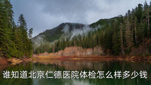 北京仁德醫院，誰知道北京仁德醫院體檢怎么樣多少錢
