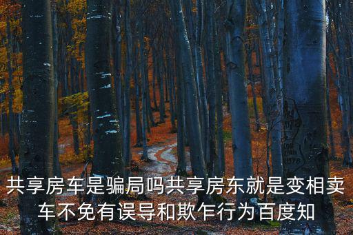 共享房車是騙局嗎共享房東就是變相賣車不免有誤導(dǎo)和欺乍行為百度知