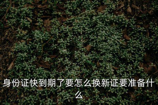 身份證快到期了要怎么換新證要準備什么