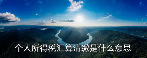 個(gè)人所得稅匯算清繳是什么意思