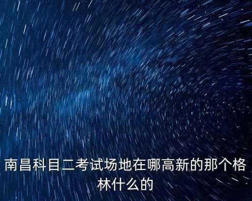 南昌科目二考試場地在哪高新的那個格林什么的