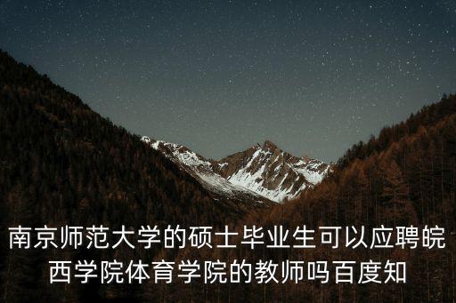 南京師范大學的碩士畢業(yè)生可以應(yīng)聘皖西學院體育學院的教師嗎百度知