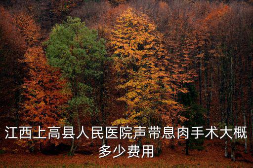 江西上高縣人民醫(yī)院聲帶息肉手術(shù)大概多少費(fèi)用