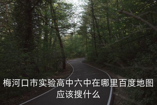 梅河口市實驗高中六中在哪里百度地圖應該搜什么