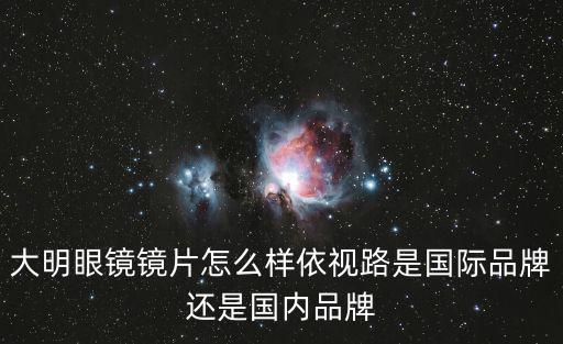 大明眼鏡，大明眼鏡鏡片怎么樣依視路是國際品牌還是國內品牌