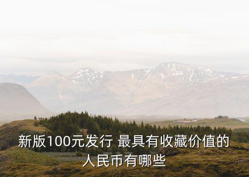 新版100元發行 最具有收藏價值的人民幣有哪些