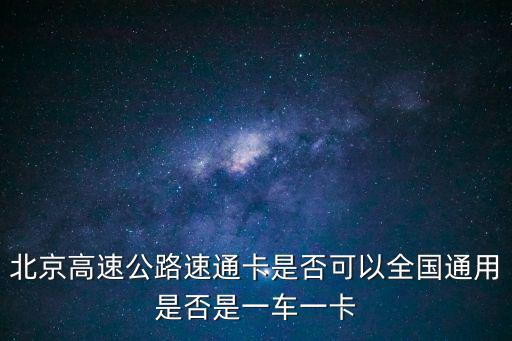 北京高速公路速通卡是否可以全國通用是否是一車一卡