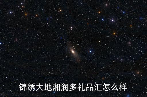 錦繡大地湘潤多禮品匯怎么樣