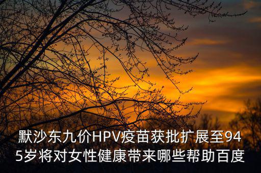 默沙東九價HPV疫苗獲批擴展至945歲將對女性健康帶來哪些幫助百度