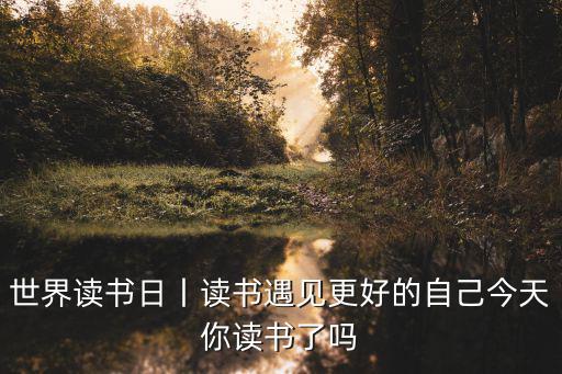 世界讀書日，世界讀書日丨讀書遇見更好的自己今天你讀書了嗎