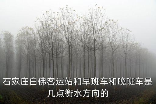 石家莊白佛客運站和早班車和晚班車是幾點衡水方向的