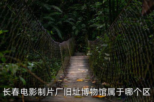 長春電影制片廠舊址博物館屬于哪個區